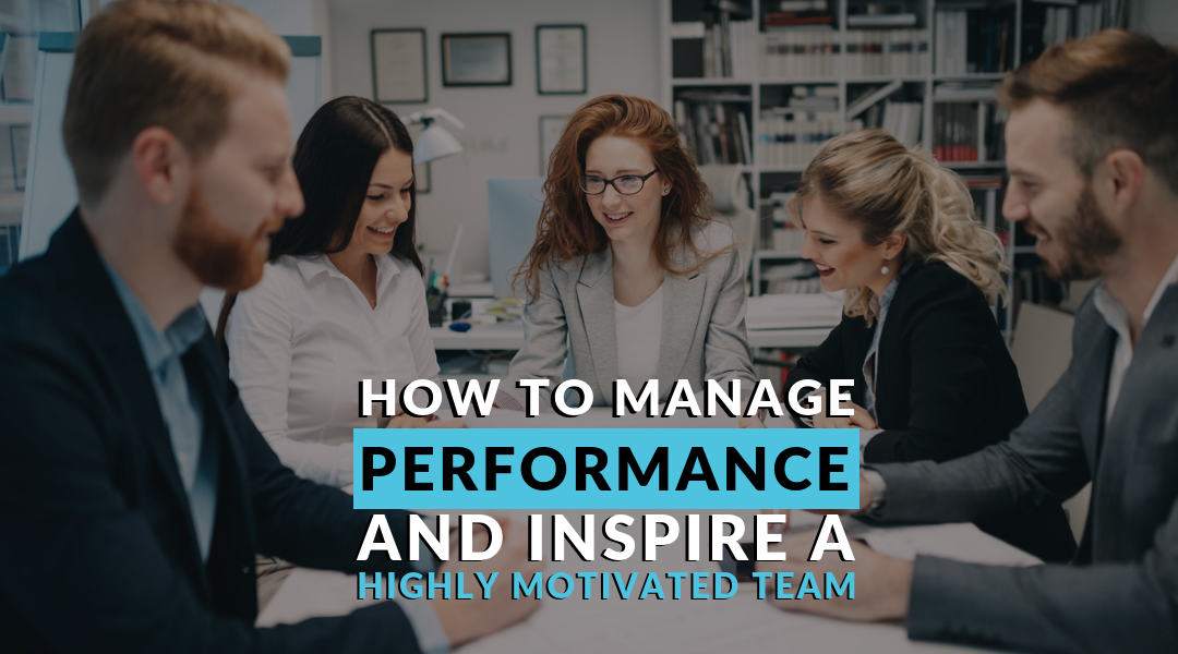How to Manage Performance and Inspire a Highly Motivated Team