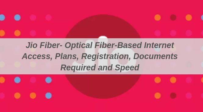Jio Fiber- Optical Fiber-Based Internet Access, Plans, Registration, Documents Required and Speed