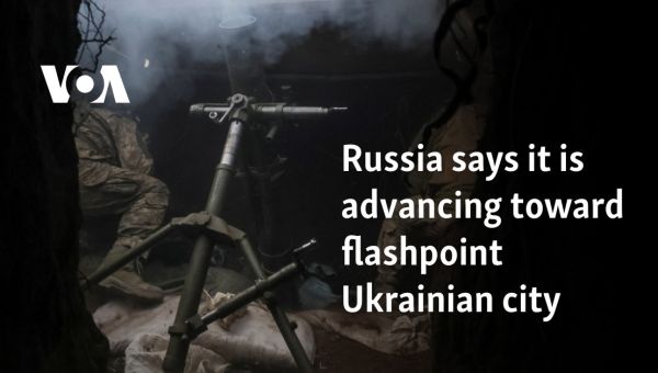 Russia says it is advancing toward flashpoint Ukrainian city