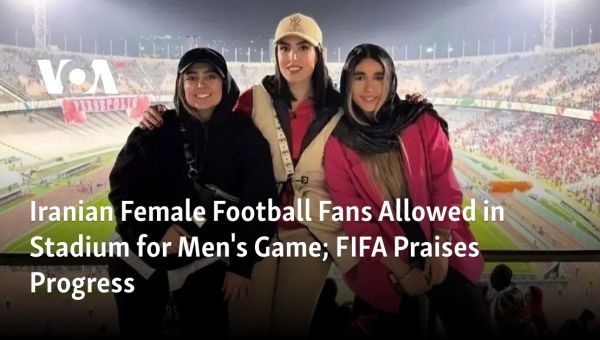 Iranian Female Football Fans Allowed in Stadium for Men’s Game; FIFA Praises Progress