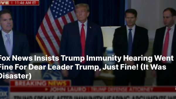 Fox News Insists Trump Immunity Hearing Went Fine For Dear Leader Trump, Just Fine! (It Was Disaster)