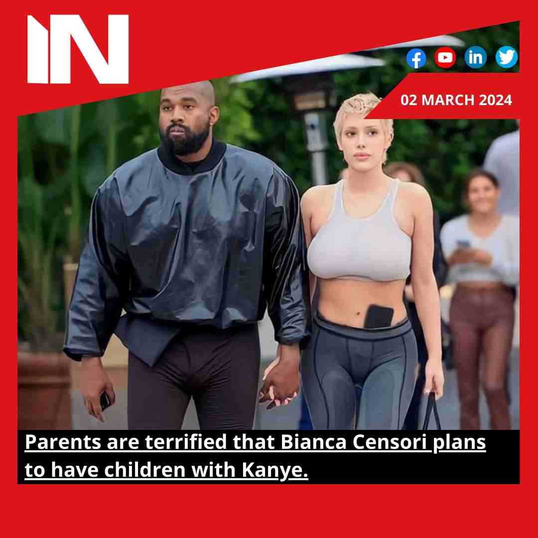 Parents are terrified that Bianca Censori plans to have children with Kanye