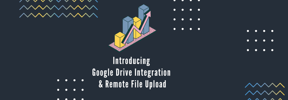 Introducing Google Drive Integration and Remote File Upload