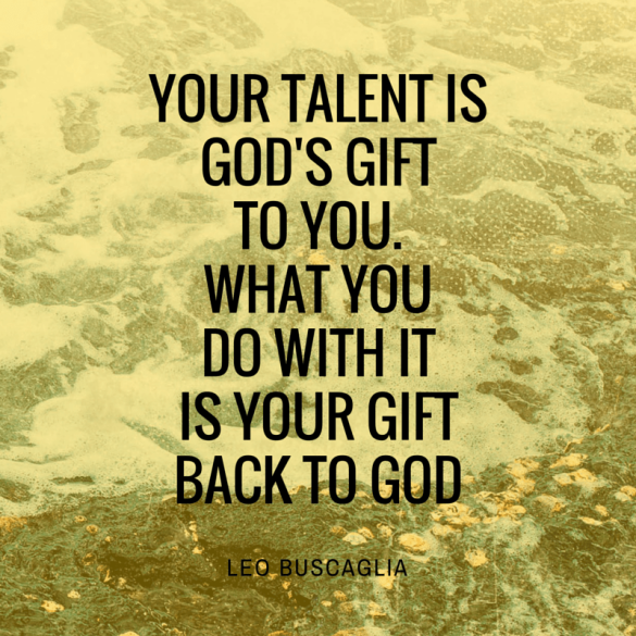Your talent is God's gift to you. What you do with it is your gift back to God
