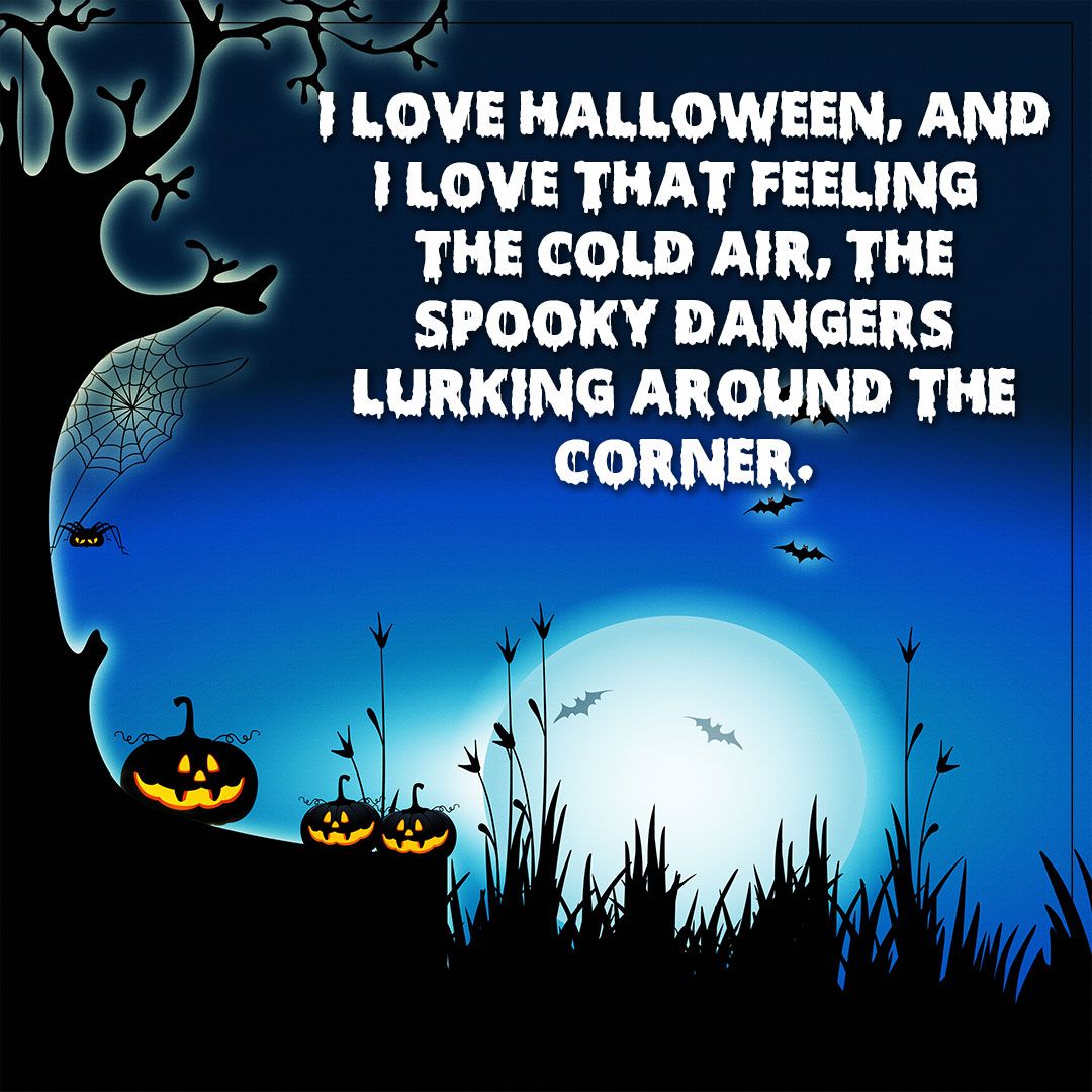 I love halloween and i love that cold air feeling the spooky air dangers lurking around the corner.