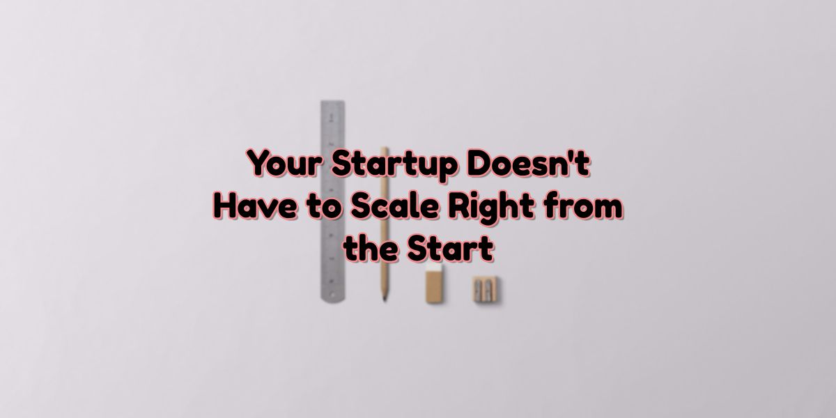No, Your Startup Doesn't Have to Scale Right from the Start