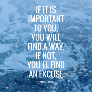 If it is important to you, you will find a way. If not, you’ll find an excuse