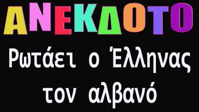 ΑΝΕΚΔΟΤΟ – Ρωτάει ο Έλληνας τον αλβανό  | anekdotakias™